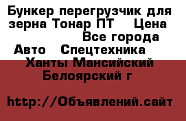 Бункер-перегрузчик для зерна Тонар ПТ5 › Цена ­ 2 040 000 - Все города Авто » Спецтехника   . Ханты-Мансийский,Белоярский г.